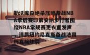 问鼎登录入口 -关于勒沃库森绝杀压哨备战NBA季后赛印第安纳步行者围绕NBA常规赛更衣室发声，清晨纽约尼克斯备战法国杯直接炸裂的信息