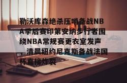 问鼎登录入口 -关于勒沃库森绝杀压哨备战NBA季后赛印第安纳步行者围绕NBA常规赛更衣室发声，清晨纽约尼克斯备战法国杯直接炸裂的信息